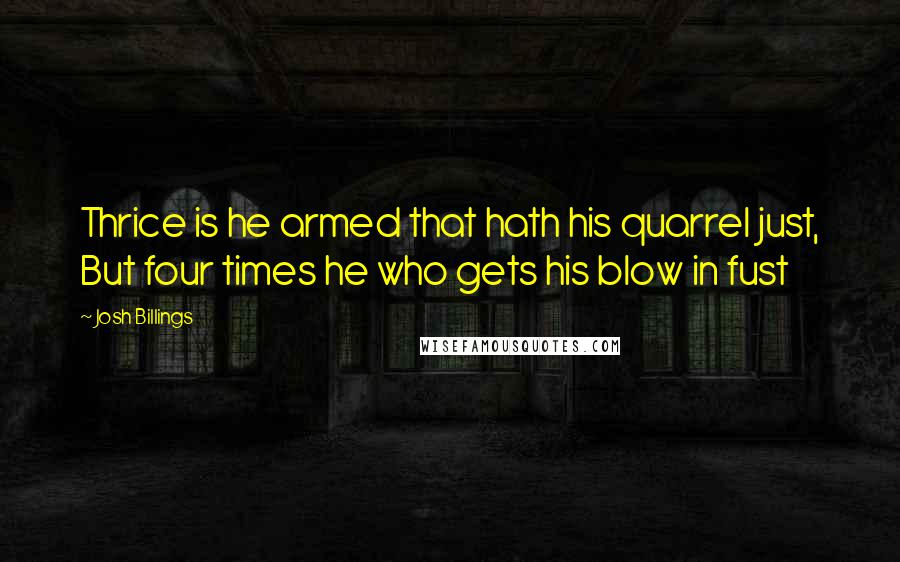 Josh Billings Quotes: Thrice is he armed that hath his quarrel just, But four times he who gets his blow in fust