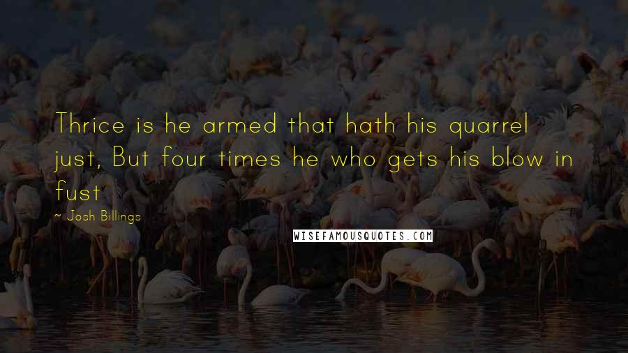 Josh Billings Quotes: Thrice is he armed that hath his quarrel just, But four times he who gets his blow in fust