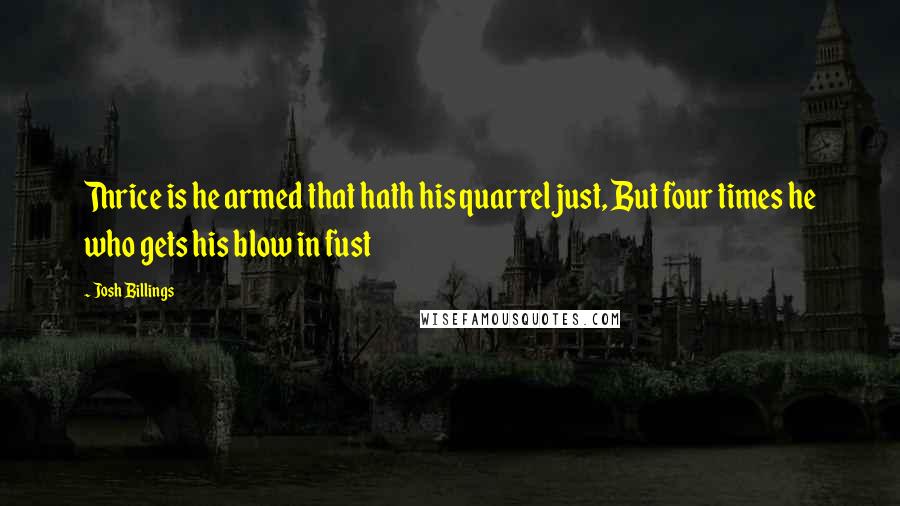 Josh Billings Quotes: Thrice is he armed that hath his quarrel just, But four times he who gets his blow in fust