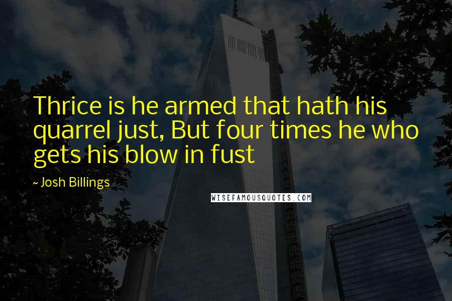 Josh Billings Quotes: Thrice is he armed that hath his quarrel just, But four times he who gets his blow in fust