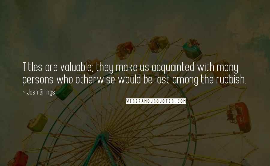 Josh Billings Quotes: Titles are valuable; they make us acquainted with many persons who otherwise would be lost among the rubbish.