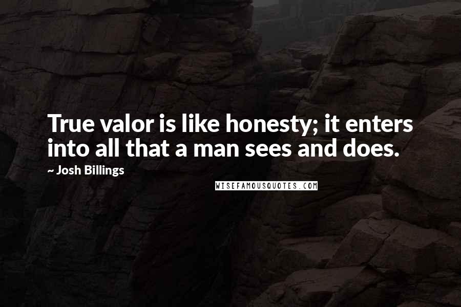 Josh Billings Quotes: True valor is like honesty; it enters into all that a man sees and does.