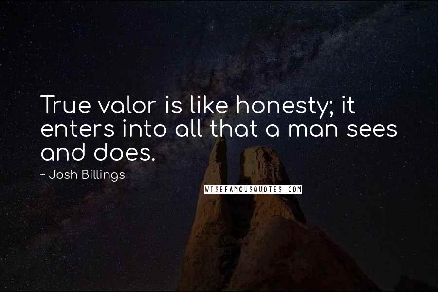 Josh Billings Quotes: True valor is like honesty; it enters into all that a man sees and does.