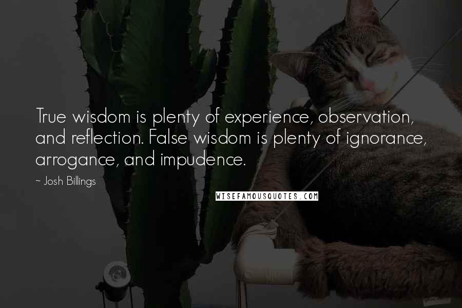 Josh Billings Quotes: True wisdom is plenty of experience, observation, and reflection. False wisdom is plenty of ignorance, arrogance, and impudence.