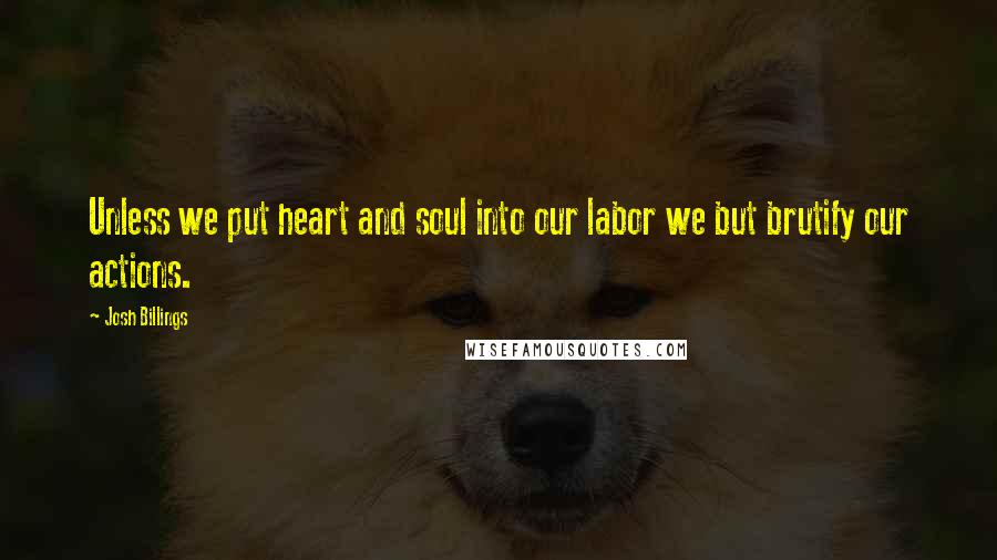 Josh Billings Quotes: Unless we put heart and soul into our labor we but brutify our actions.