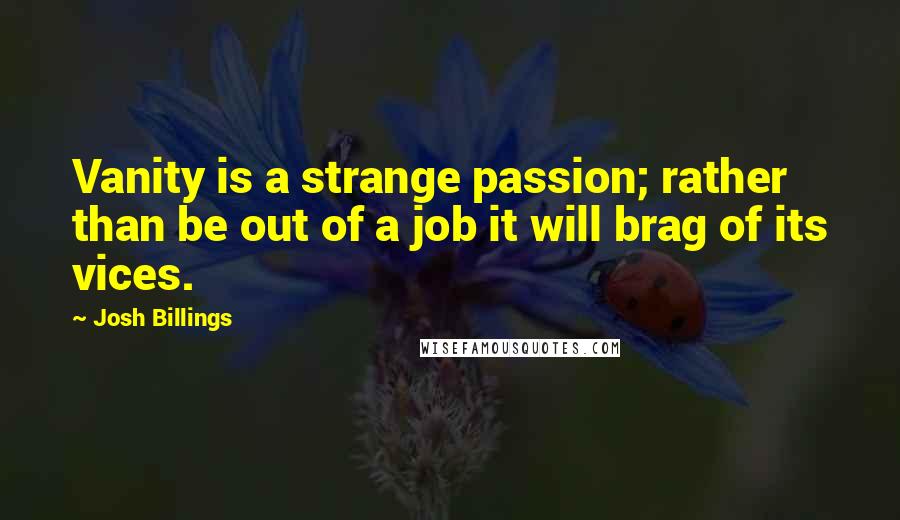 Josh Billings Quotes: Vanity is a strange passion; rather than be out of a job it will brag of its vices.