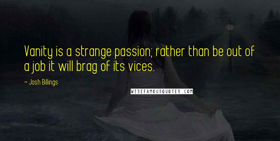 Josh Billings Quotes: Vanity is a strange passion; rather than be out of a job it will brag of its vices.