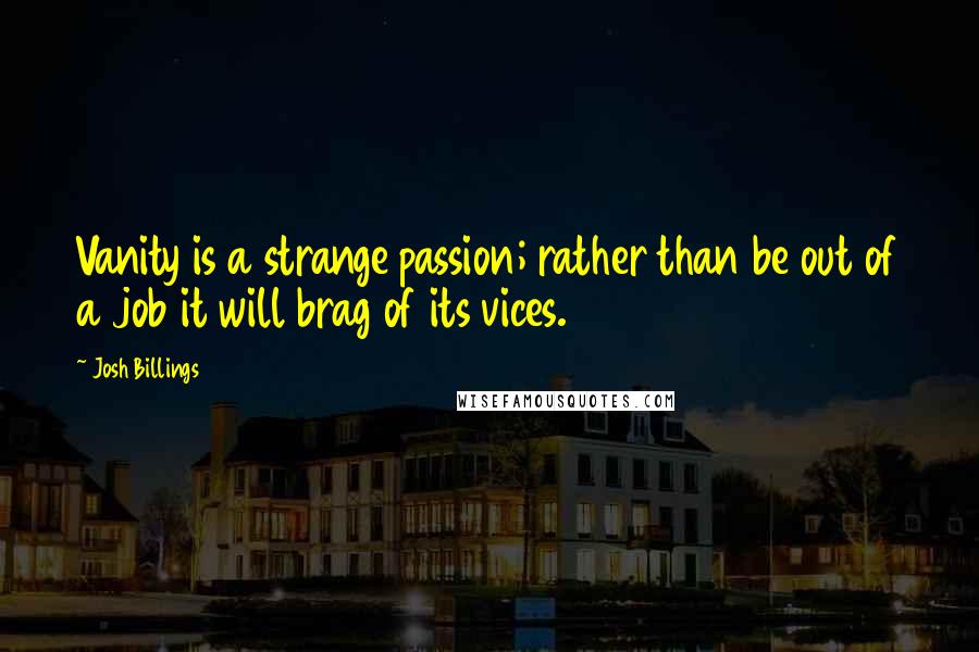 Josh Billings Quotes: Vanity is a strange passion; rather than be out of a job it will brag of its vices.