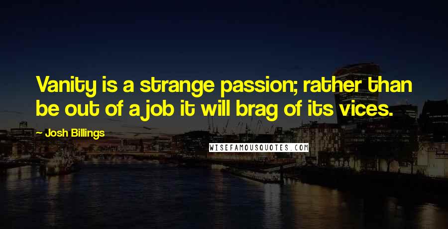 Josh Billings Quotes: Vanity is a strange passion; rather than be out of a job it will brag of its vices.