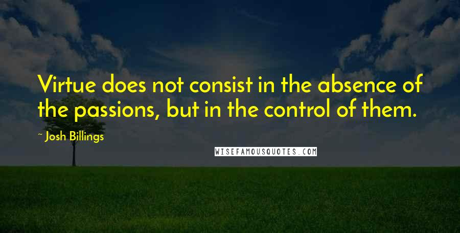 Josh Billings Quotes: Virtue does not consist in the absence of the passions, but in the control of them.