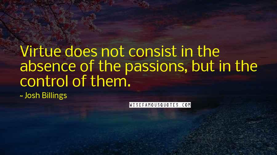 Josh Billings Quotes: Virtue does not consist in the absence of the passions, but in the control of them.