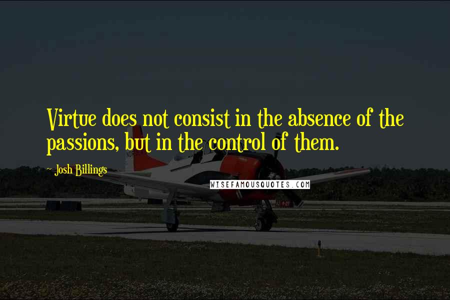 Josh Billings Quotes: Virtue does not consist in the absence of the passions, but in the control of them.
