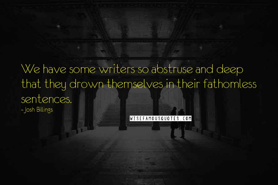 Josh Billings Quotes: We have some writers so abstruse and deep that they drown themselves in their fathomless sentences.