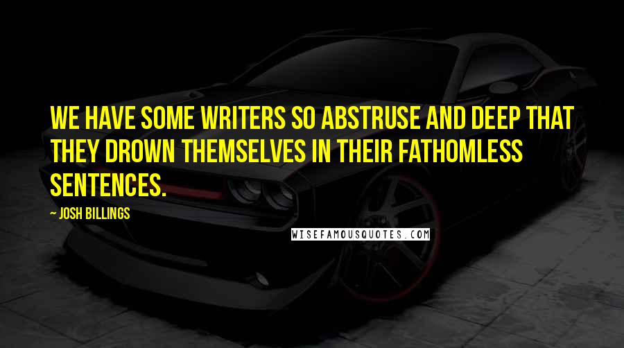 Josh Billings Quotes: We have some writers so abstruse and deep that they drown themselves in their fathomless sentences.