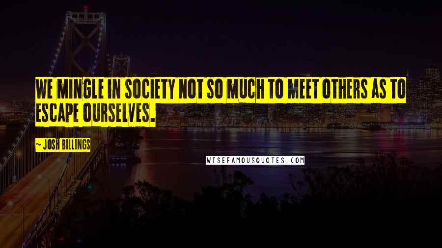 Josh Billings Quotes: We mingle in society not so much to meet others as to escape ourselves.