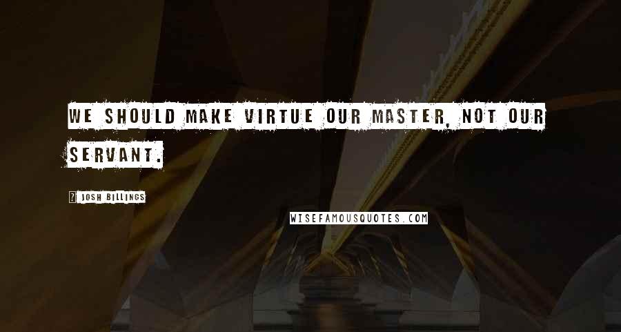Josh Billings Quotes: We should make virtue our master, not our servant.