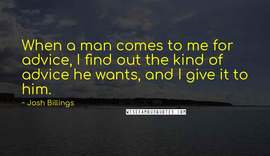 Josh Billings Quotes: When a man comes to me for advice, I find out the kind of advice he wants, and I give it to him.