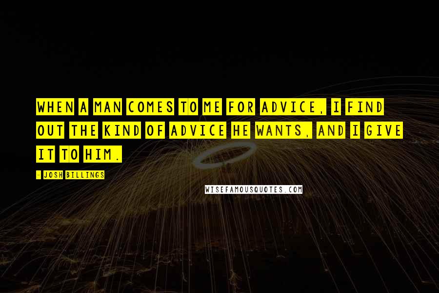 Josh Billings Quotes: When a man comes to me for advice, I find out the kind of advice he wants, and I give it to him.