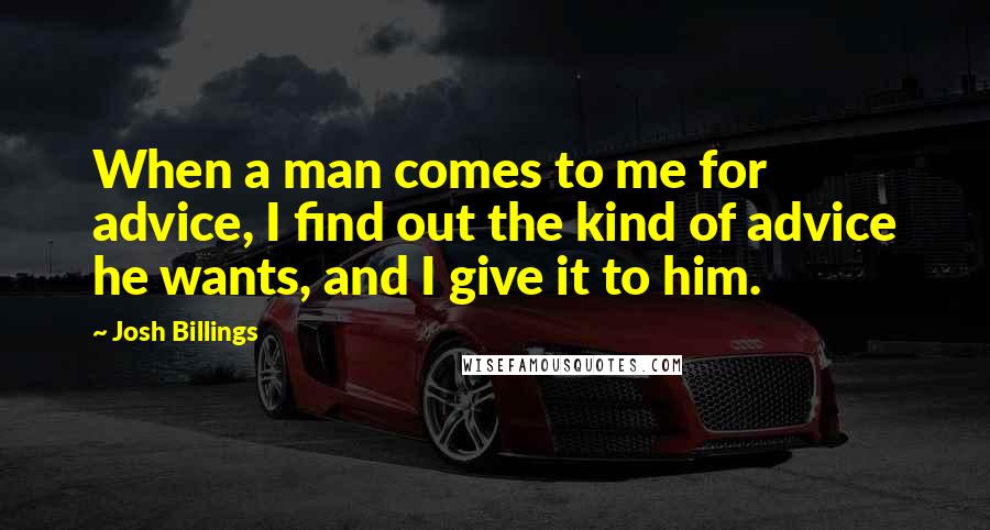 Josh Billings Quotes: When a man comes to me for advice, I find out the kind of advice he wants, and I give it to him.