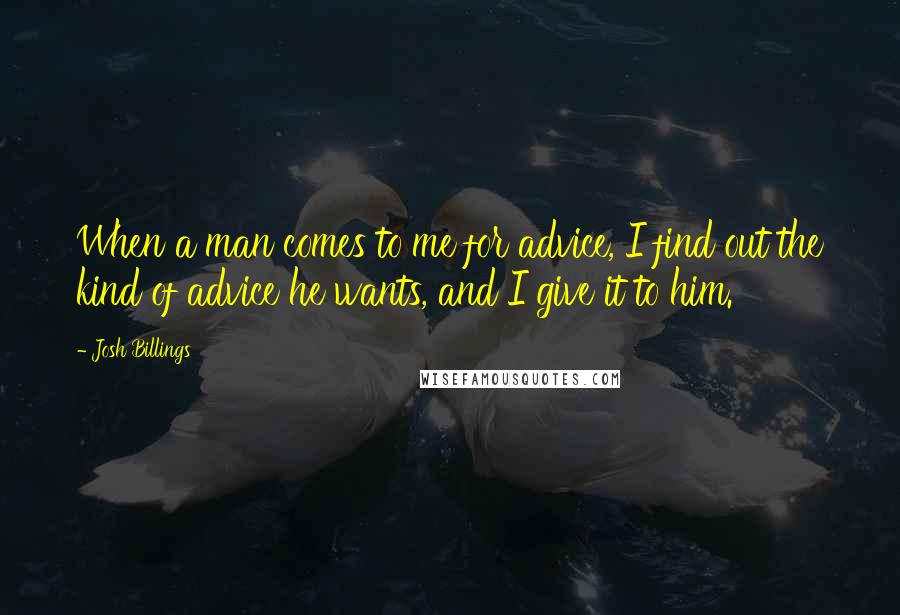 Josh Billings Quotes: When a man comes to me for advice, I find out the kind of advice he wants, and I give it to him.