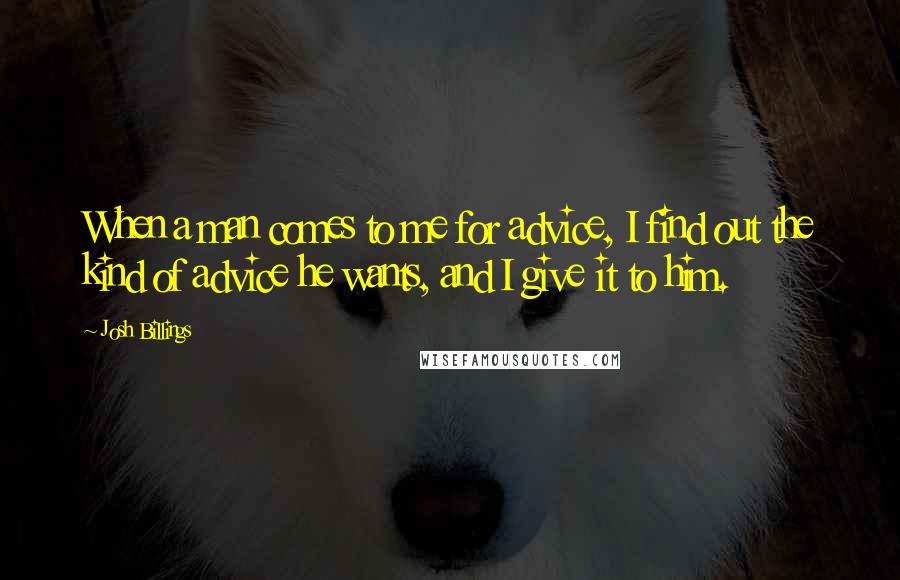 Josh Billings Quotes: When a man comes to me for advice, I find out the kind of advice he wants, and I give it to him.