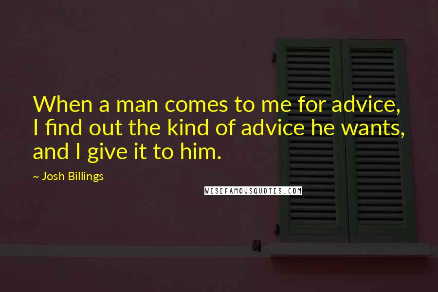 Josh Billings Quotes: When a man comes to me for advice, I find out the kind of advice he wants, and I give it to him.