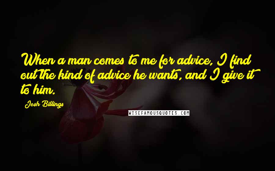Josh Billings Quotes: When a man comes to me for advice, I find out the kind of advice he wants, and I give it to him.