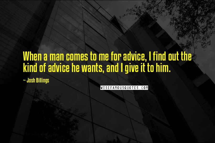 Josh Billings Quotes: When a man comes to me for advice, I find out the kind of advice he wants, and I give it to him.