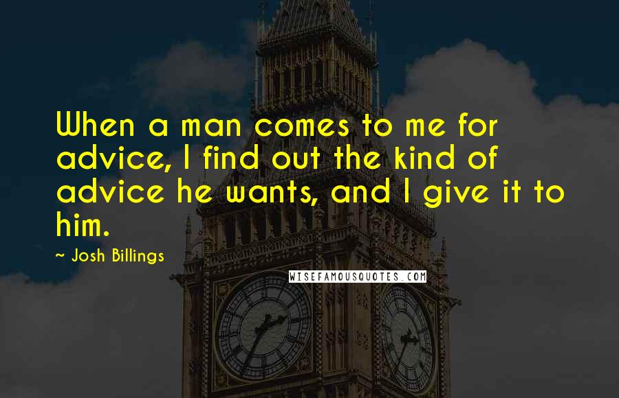 Josh Billings Quotes: When a man comes to me for advice, I find out the kind of advice he wants, and I give it to him.