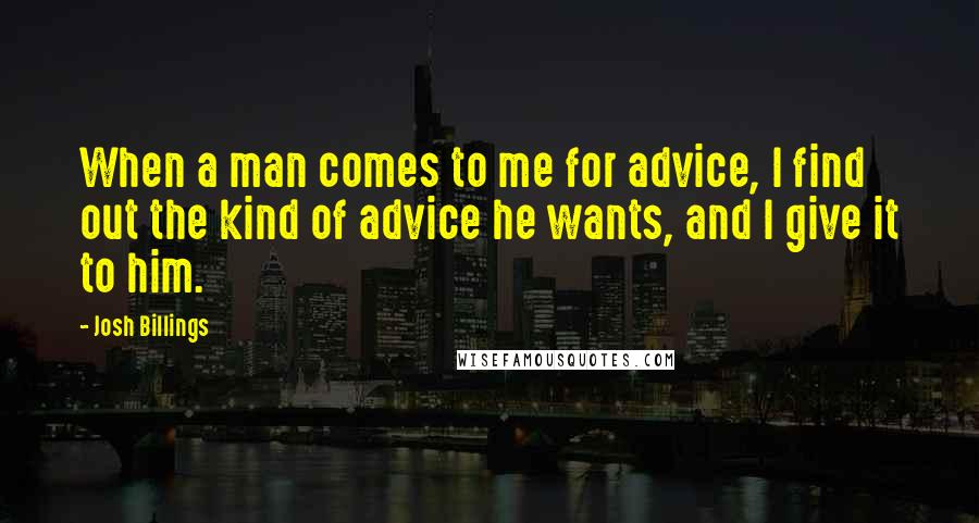 Josh Billings Quotes: When a man comes to me for advice, I find out the kind of advice he wants, and I give it to him.