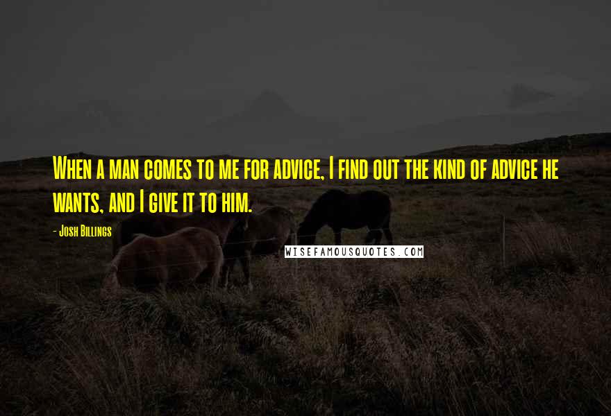 Josh Billings Quotes: When a man comes to me for advice, I find out the kind of advice he wants, and I give it to him.