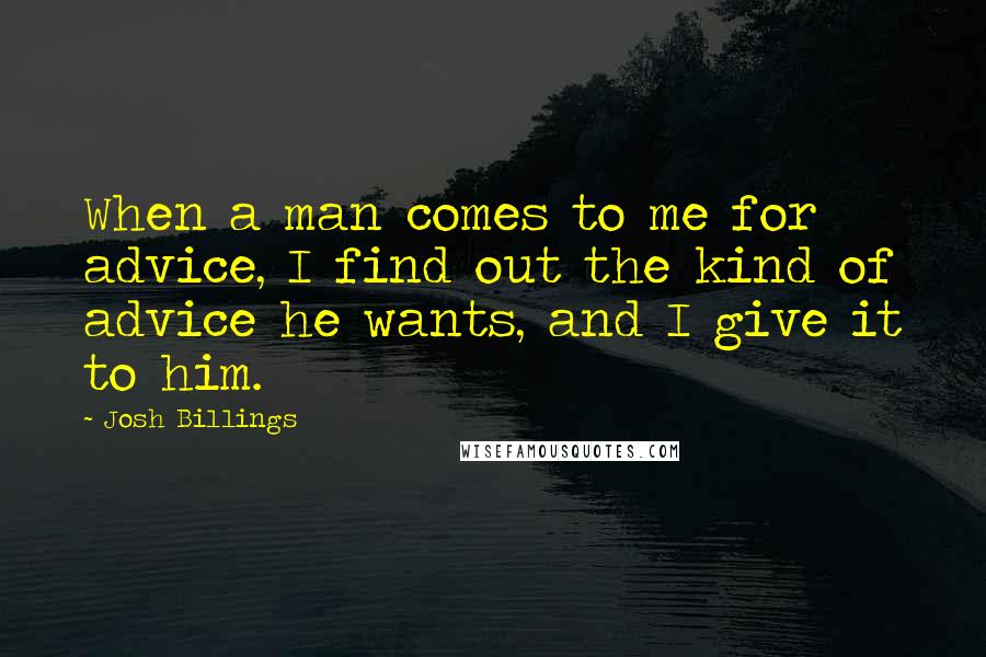 Josh Billings Quotes: When a man comes to me for advice, I find out the kind of advice he wants, and I give it to him.