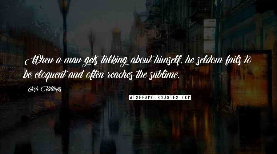 Josh Billings Quotes: When a man gets talking about himself, he seldom fails to be eloquent and often reaches the sublime.