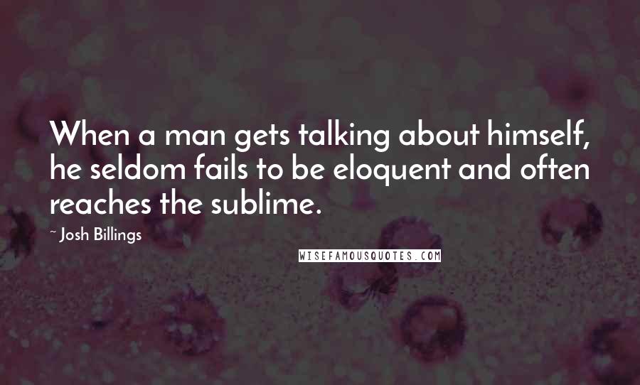 Josh Billings Quotes: When a man gets talking about himself, he seldom fails to be eloquent and often reaches the sublime.