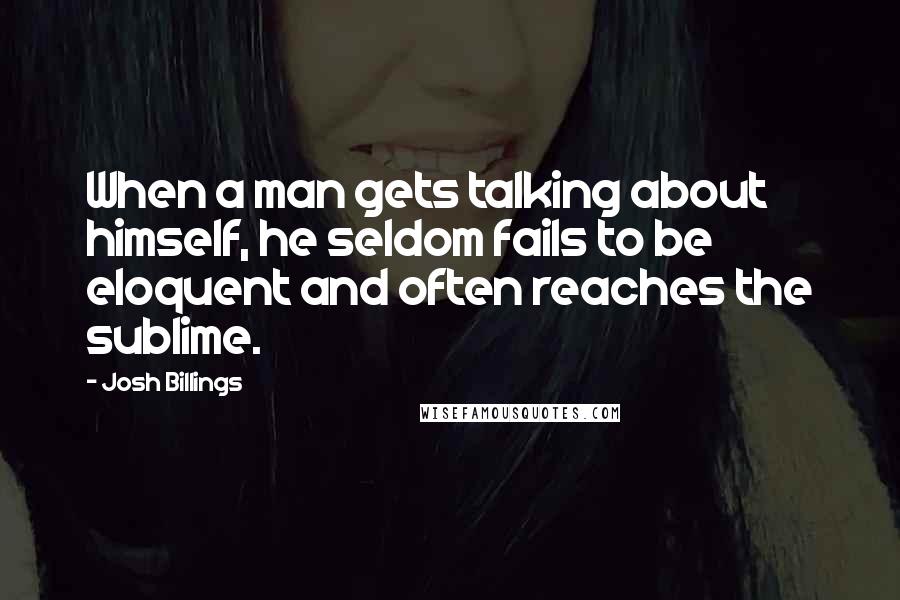 Josh Billings Quotes: When a man gets talking about himself, he seldom fails to be eloquent and often reaches the sublime.