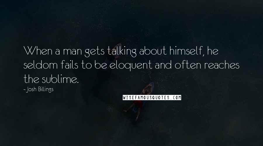 Josh Billings Quotes: When a man gets talking about himself, he seldom fails to be eloquent and often reaches the sublime.