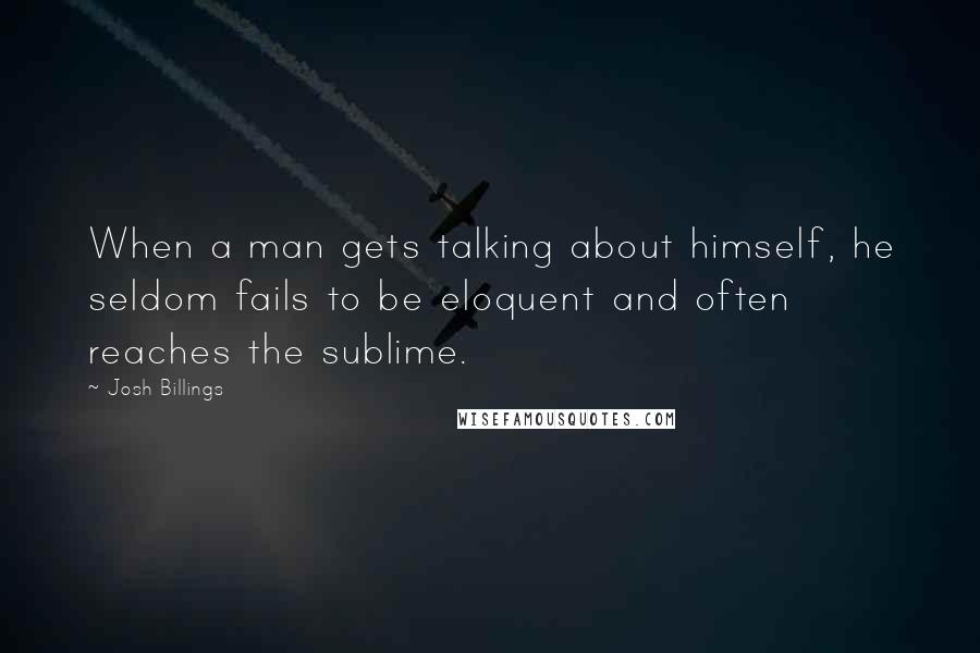 Josh Billings Quotes: When a man gets talking about himself, he seldom fails to be eloquent and often reaches the sublime.