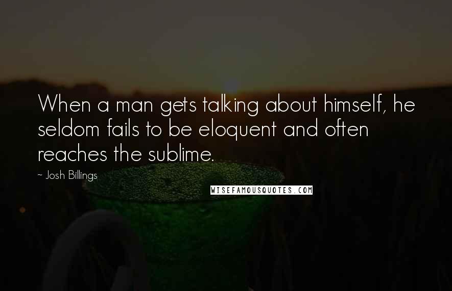 Josh Billings Quotes: When a man gets talking about himself, he seldom fails to be eloquent and often reaches the sublime.