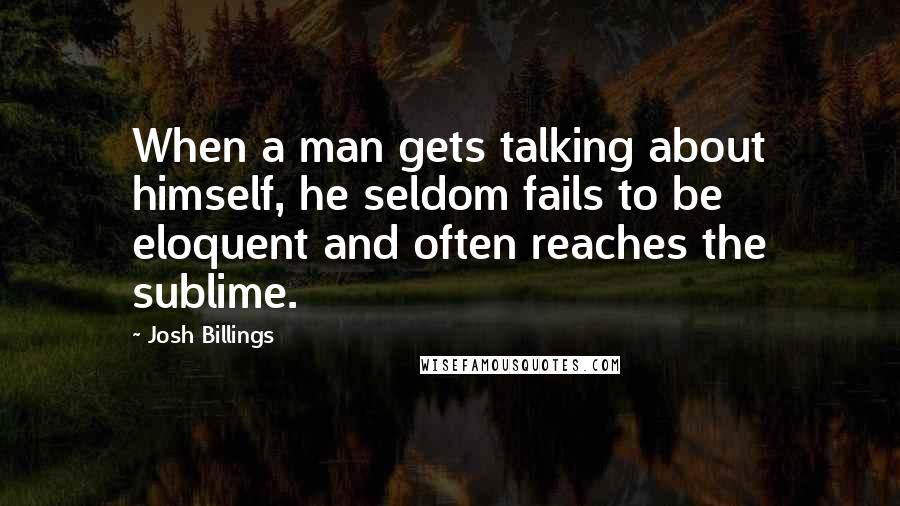 Josh Billings Quotes: When a man gets talking about himself, he seldom fails to be eloquent and often reaches the sublime.