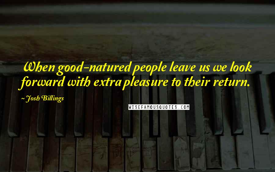 Josh Billings Quotes: When good-natured people leave us we look forward with extra pleasure to their return.