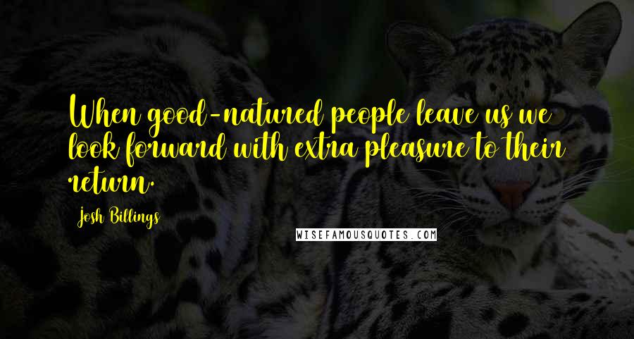 Josh Billings Quotes: When good-natured people leave us we look forward with extra pleasure to their return.