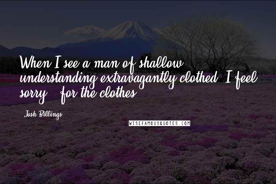 Josh Billings Quotes: When I see a man of shallow understanding extravagantly clothed, I feel sorry - for the clothes.