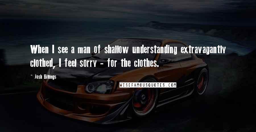 Josh Billings Quotes: When I see a man of shallow understanding extravagantly clothed, I feel sorry - for the clothes.