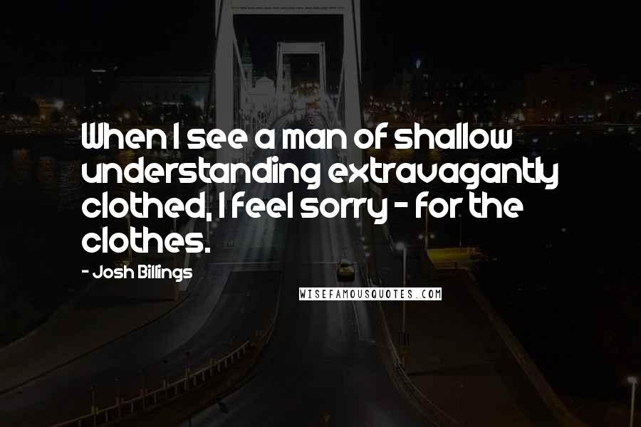 Josh Billings Quotes: When I see a man of shallow understanding extravagantly clothed, I feel sorry - for the clothes.