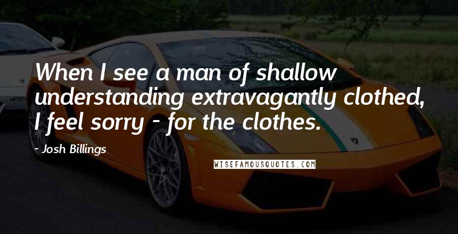 Josh Billings Quotes: When I see a man of shallow understanding extravagantly clothed, I feel sorry - for the clothes.