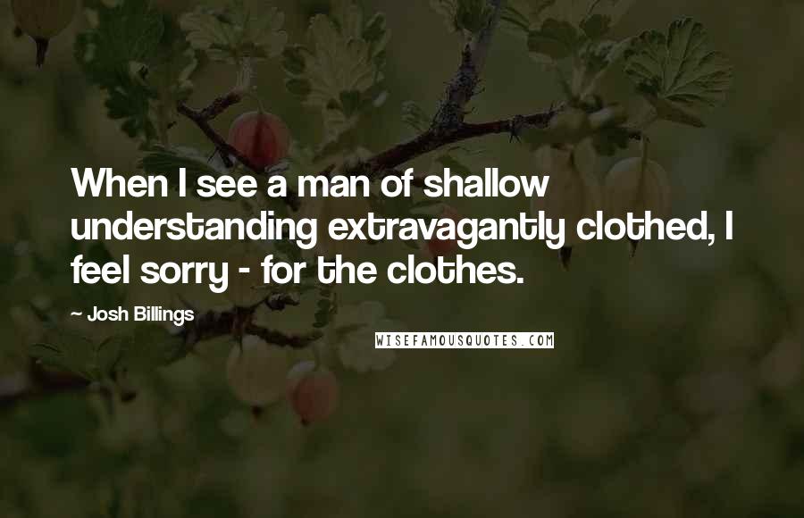 Josh Billings Quotes: When I see a man of shallow understanding extravagantly clothed, I feel sorry - for the clothes.