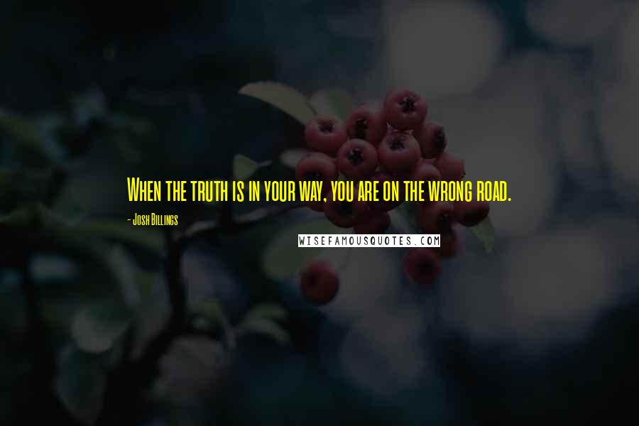 Josh Billings Quotes: When the truth is in your way, you are on the wrong road.