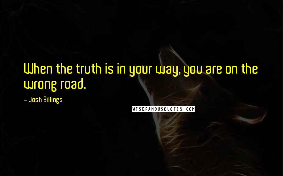 Josh Billings Quotes: When the truth is in your way, you are on the wrong road.