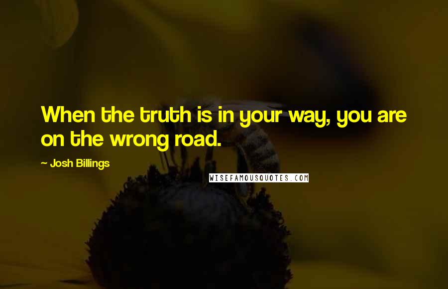 Josh Billings Quotes: When the truth is in your way, you are on the wrong road.