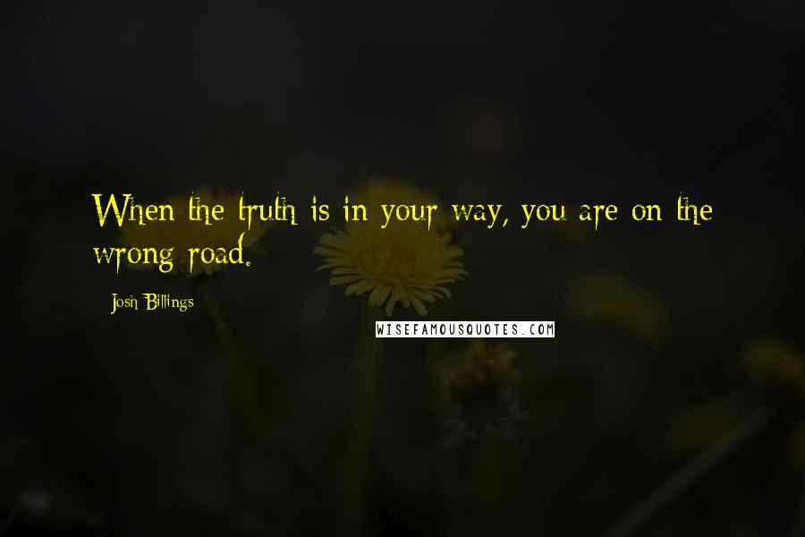 Josh Billings Quotes: When the truth is in your way, you are on the wrong road.